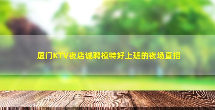 厦门KTV夜店诚聘模特好上班的夜场直招