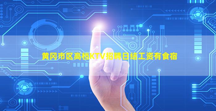 黄冈市区高档KTV招聘日结工资有食宿