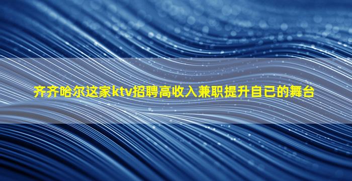 齐齐哈尔这家ktv招聘高收入兼职提升自已的舞台